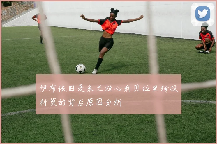 伊布依旧是米兰核心利贝拉里转投科莫的背后原因分析