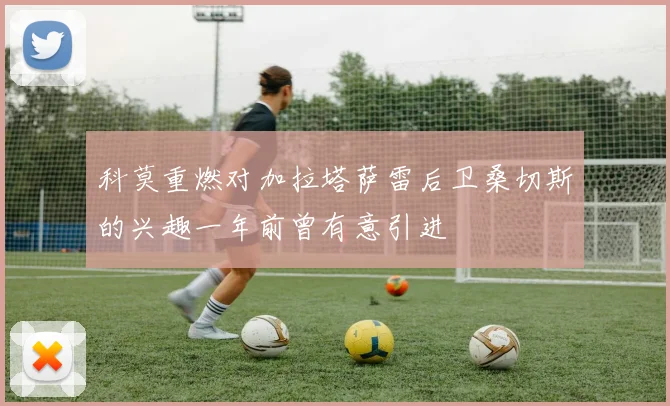 科莫重燃对加拉塔萨雷后卫桑切斯的兴趣一年前曾有意引进