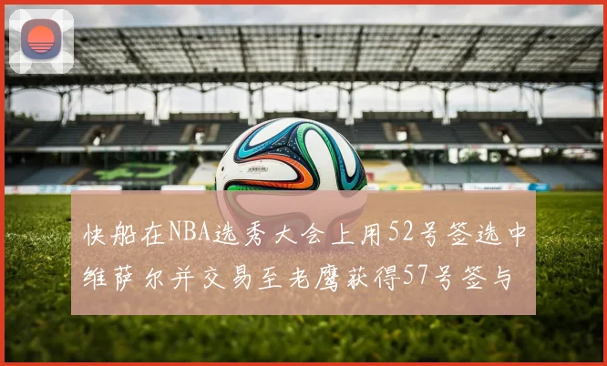 快船在NBA选秀大会上用52号签选中维萨尔并交易至老鹰获得57号签与现金补偿