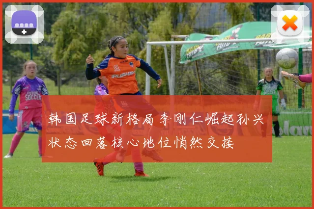 韩国足球新格局李刚仁崛起孙兴慜状态回落核心地位悄然交接