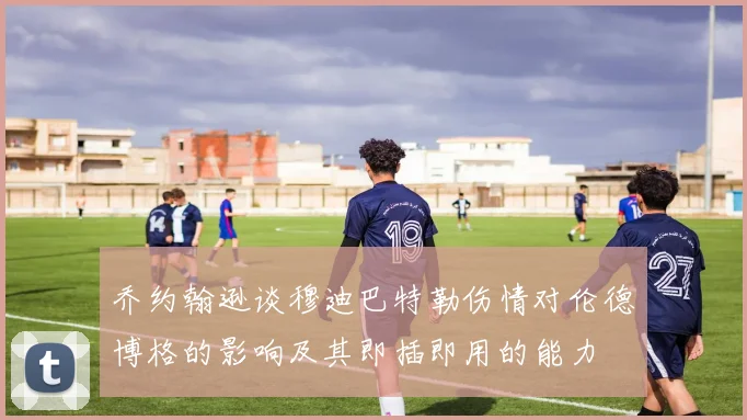 乔约翰逊谈穆迪巴特勒伤情对伦德博格的影响及其即插即用的能力