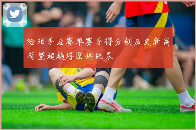 哈珀季后赛单赛季得分创历史新高有望超越塔图姆纪录