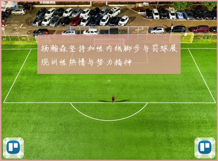 杨瀚森坚持加练内线脚步与罚球展现训练热情与努力精神