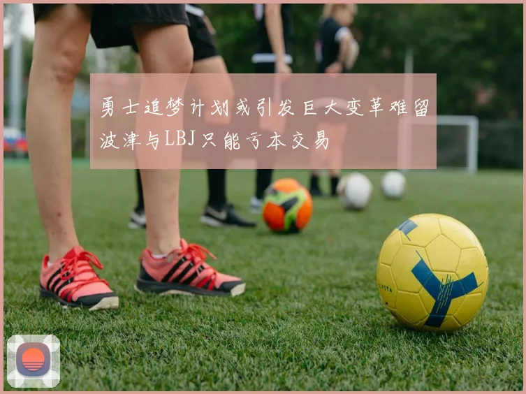 勇士追梦计划或引发巨大变革难留波津与LBJ只能亏本交易
