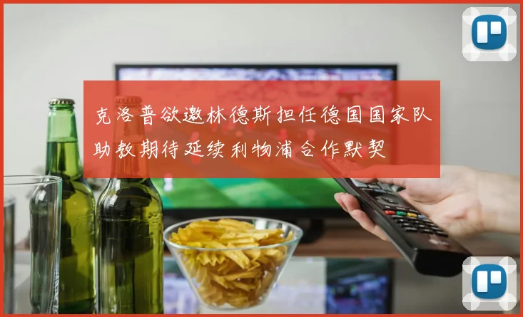 克洛普欲邀林德斯担任德国国家队助教期待延续利物浦合作默契