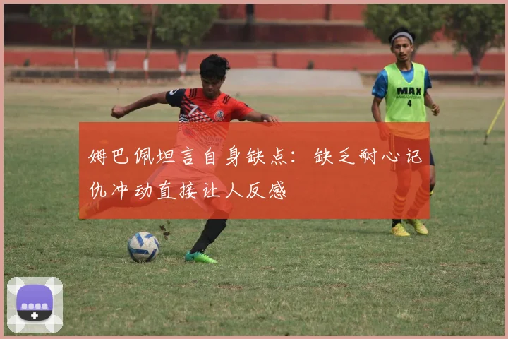 姆巴佩坦言自身缺点：缺乏耐心记仇冲动直接让人反感