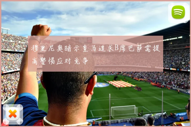 穆里尼奥暗示皇马追求B席巴萨需提高警惕应对竞争