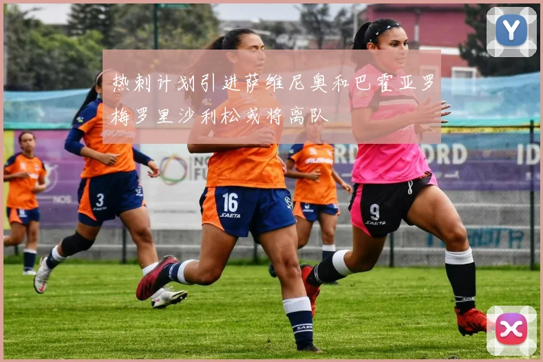 热刺计划引进萨维尼奥和巴霍亚罗梅罗里沙利松或将离队