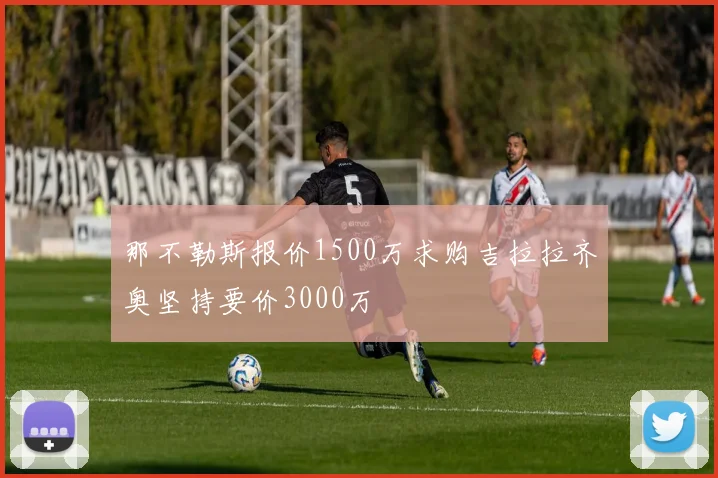 那不勒斯报价1500万求购吉拉拉齐奥坚持要价3000万