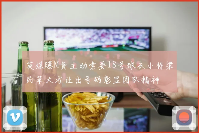 英媒曝M费主动索要18号球衣小将梁民革大方让出号码彰显团队精神