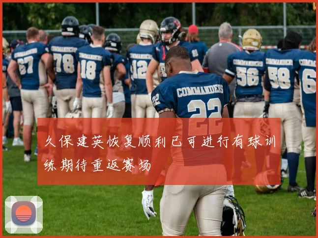 久保建英恢复顺利已可进行有球训练期待重返赛场