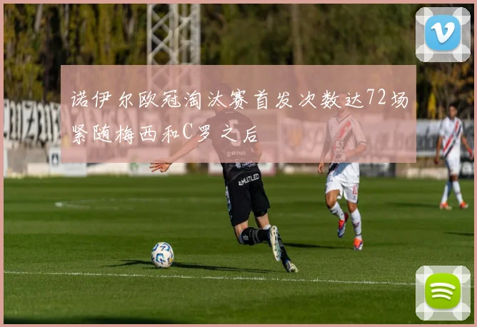 诺伊尔欧冠淘汰赛首发次数达72场紧随梅西和C罗之后