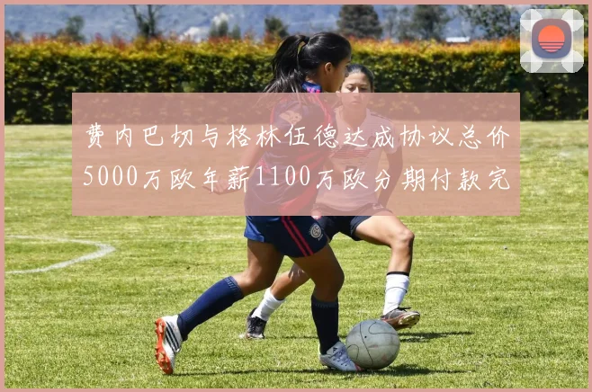 费内巴切与格林伍德达成协议总价5000万欧年薪1100万欧分期付款完成交易