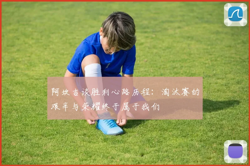 阿坎吉谈胜利心路历程：淘汰赛的艰辛与荣耀终于属于我们
