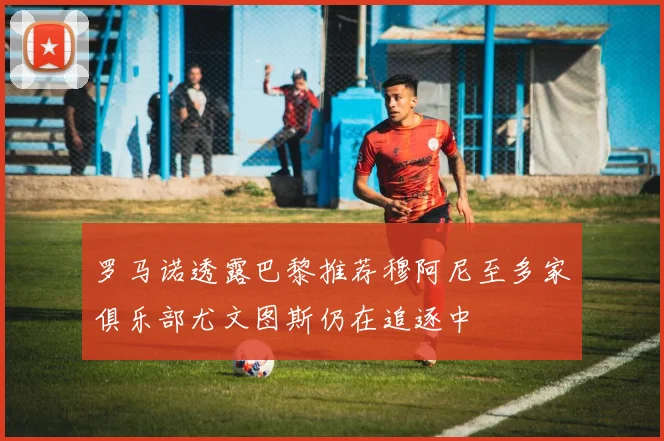 罗马诺透露巴黎推荐穆阿尼至多家俱乐部尤文图斯仍在追逐中