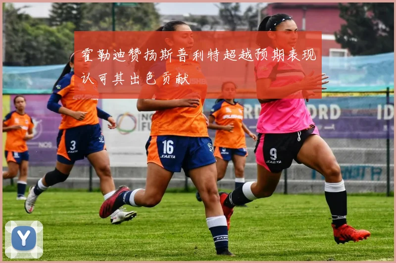 霍勒迪赞扬斯普利特超越预期表现认可其出色贡献