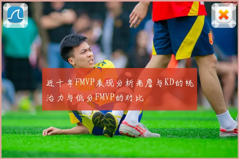 近十年FMVP表现分析老詹与KD的统治力与低分FMVP的对比