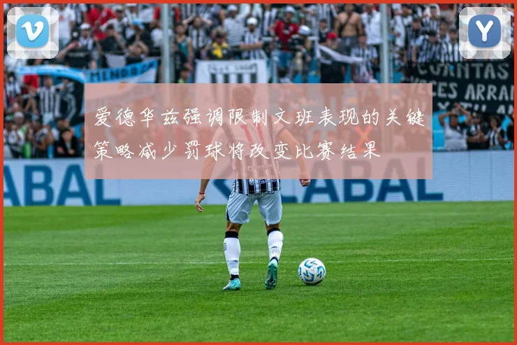 爱德华兹强调限制文班表现的关键策略减少罚球将改变比赛结果