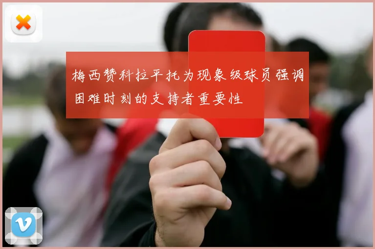 梅西赞科拉平托为现象级球员强调困难时刻的支持者重要性