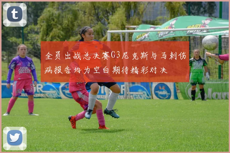 全员出战总决赛G3尼克斯与马刺伤病报告均为空白期待精彩对决