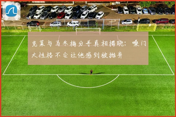 克莱与马冬梅分手真相揭晓：嗓门大性格不合让他感到被抛弃